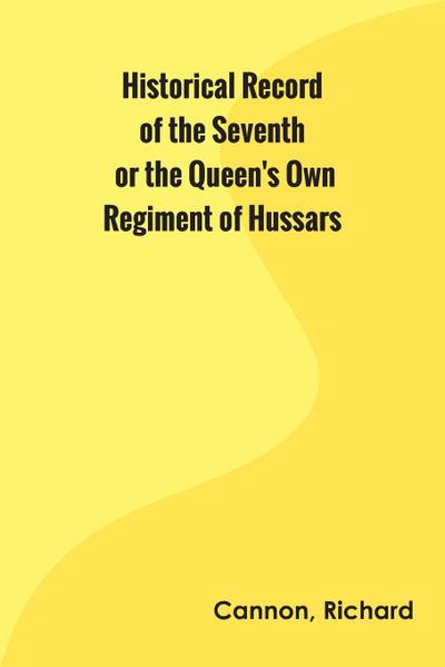 Historical Record of the Seventh, or the Queen’s Own Regiment of Hussars