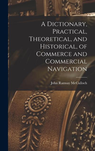 A Dictionary, Practical, Theoretical, and Historical, of Commerce and Commercial Navigation