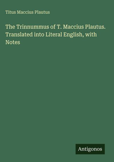 The Trinnummus of T. Maccius Plautus. Translated into Literal English, with Notes