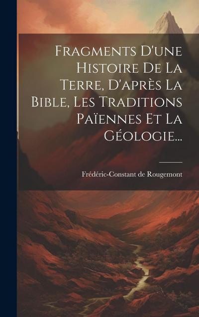 Fragments D’une Histoire De La Terre, D’après La Bible, Les Traditions Païennes Et La Géologie...