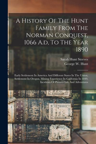 A History Of The Hunt Family From The Norman Conquest, 1066 A.d, To The Year 1890: Early Settlement In America And Different States In The Union, Sett
