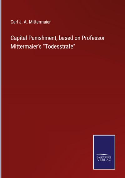 Capital Punishment, based on Professor Mittermaier’s "Todesstrafe"