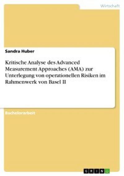 Kritische Analyse des Advanced Measurement Approaches (AMA) zur Unterlegung von operationellen Risiken im Rahmenwerk von Basel II