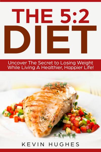 The 5:2 Diet: Uncover The Secret to Losing Weight While Living A Healthier, Happier Life!