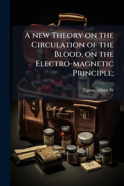 A new Theory on the Circulation of the Blood, on the Electro-magnetic Principle;