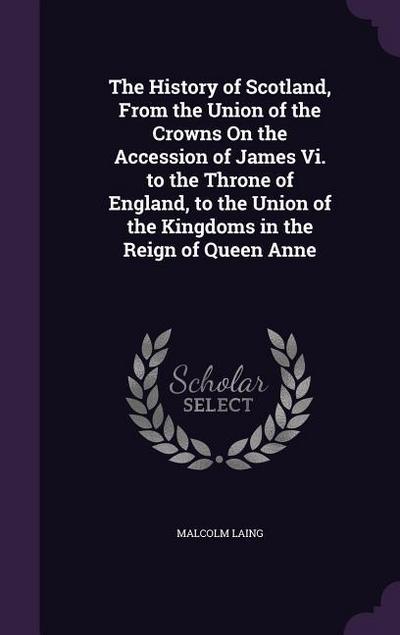 The History of Scotland, From the Union of the Crowns On the Accession of James Vi. to the Throne of England, to the Union of the Kingdoms in the Reign of Queen Anne