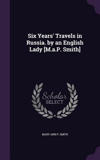 Six Years’ Travels in Russia. by an English Lady [M.A.P. Smith]