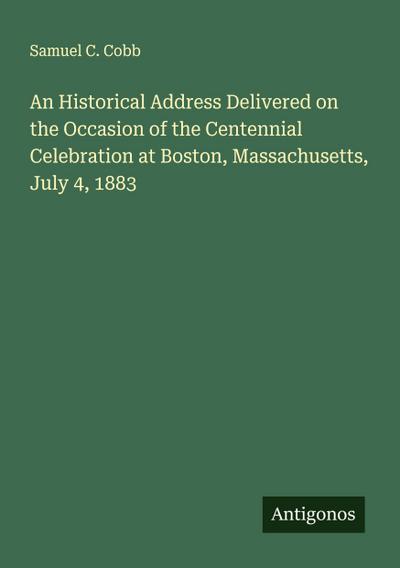An Historical Address Delivered on the Occasion of the Centennial Celebration at Boston, Massachusetts, July 4, 1883