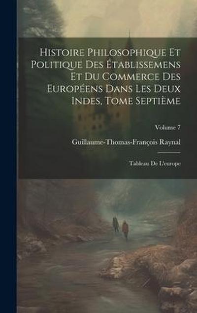 Histoire Philosophique Et Politique Des Établissemens Et Du Commerce Des Européens Dans Les Deux Indes, Tome Septième: Tableau De L’europe; Volume 7