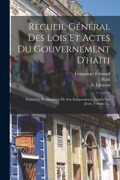 Recueil Général Des Lois Et Actes Du Gouvernement D’haïti: Depuis La Proclamation De Son Indépendence Jusqu’a Nos Jours, Volume 1...