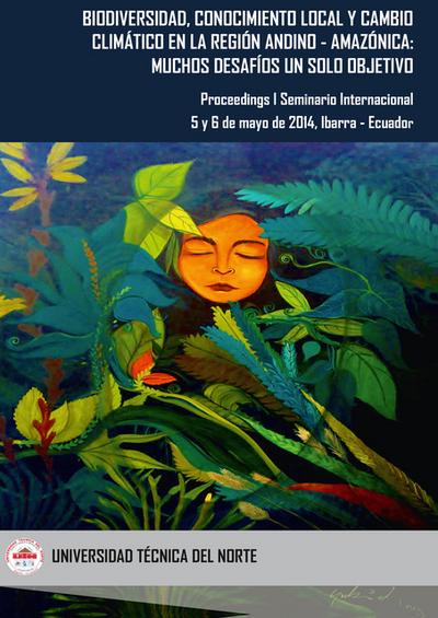 Biodiversidad, Conocimiento Local y Cambio Climático en la Región Andino - Amazónica: Muchos Desafíos un Solo Objetivo. Proceedings I Seminario Internacional, 5 y 6 de mayo de 2014, Ibarra - Ecuador