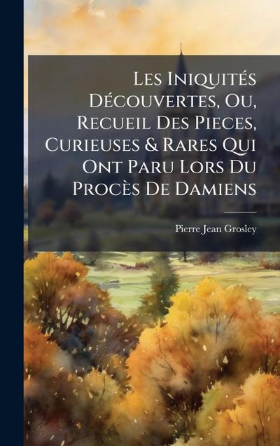 Les IniquitÃ(c)s DÃ(c)couvertes, Ou, Recueil Des Pieces, Curieuses & Rares Qui Ont Paru Lors Du Procès De Damiens