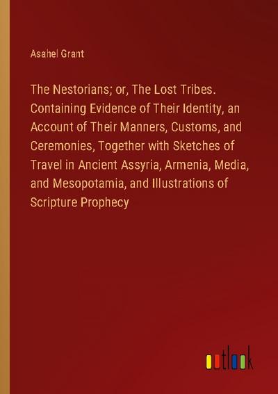 The Nestorians; or, The Lost Tribes. Containing Evidence of Their Identity, an Account of Their Manners, Customs, and Ceremonies, Together with Sketches of Travel in Ancient Assyria, Armenia, Media, and Mesopotamia, and Illustrations of Scripture Prophecy