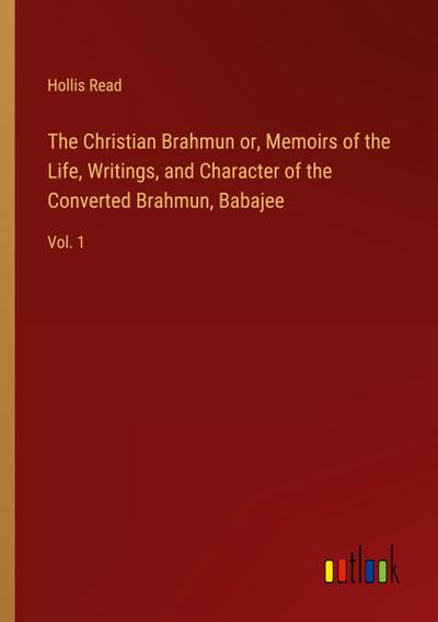The Christian Brahmun or, Memoirs of the Life, Writings, and Character of the Converted Brahmun, Babajee