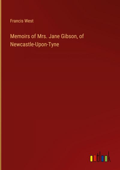 Memoirs of Mrs. Jane Gibson, of Newcastle-Upon-Tyne