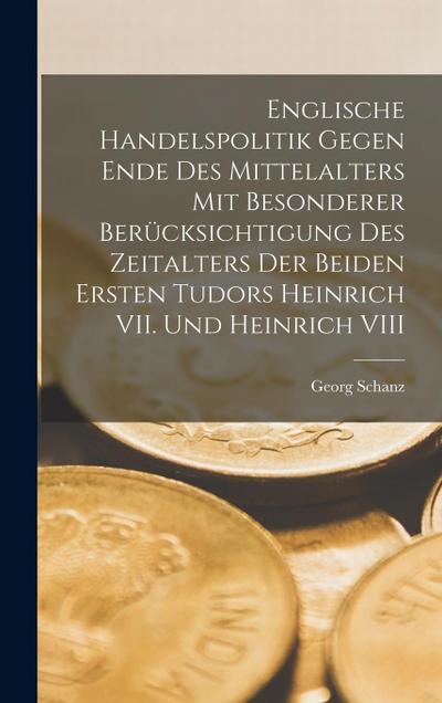 Englische Handelspolitik gegen Ende des Mittelalters mit besonderer Berücksichtigung des Zeitalters der beiden ersten Tudors Heinrich VII. und Heinrich VIII