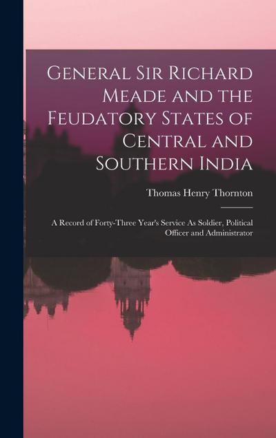 General Sir Richard Meade and the Feudatory States of Central and Southern India: A Record of Forty-Three Year’s Service As Soldier, Political Officer