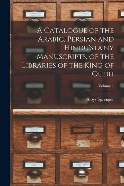 A Catalogue of the Arabic, Persian and Hindu’sta’ny Manuscripts, of the Libraries of the King of Oudh; Volume 1