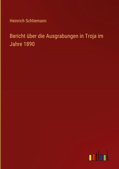 Bericht über die Ausgrabungen in Troja im Jahre 1890
