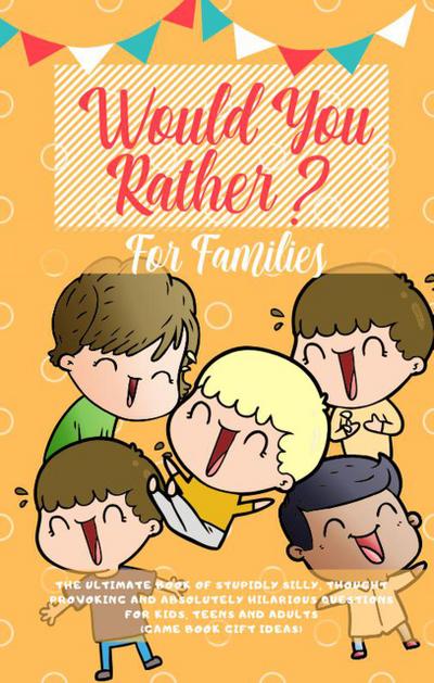 Would You Rather: The Ultimate Book of Stupidly Silly, Thought Provoking and Absolutely Hilarious Questions for Kids, Teens and Adults (Game Book Gift Ideas)