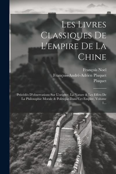 Les Livres Classiques De L’empire De La Chine: Précédés D’observations Sur L’origine, La Nature & Les Effets De La Philosophie Morale & Politique Dans