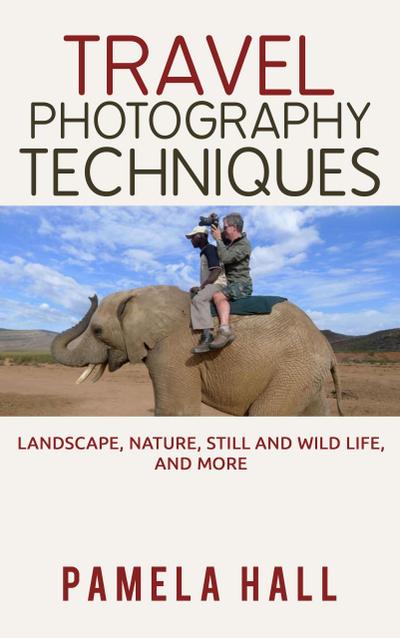 Travel Photography Techniques: Landscape, Nature, Still And Wild Life, And More!