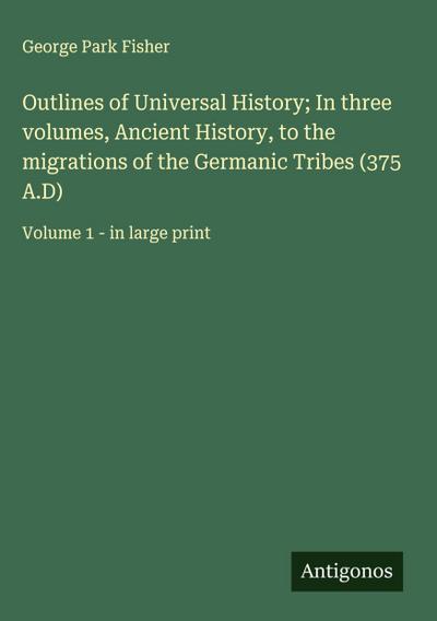 Outlines of Universal History; In three volumes, Ancient History, to the migrations of the Germanic Tribes (375 A.D)