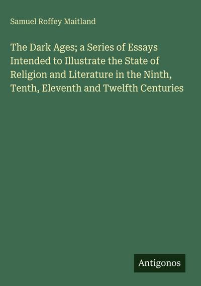 The Dark Ages; a Series of Essays Intended to Illustrate the State of Religion and Literature in the Ninth, Tenth, Eleventh and Twelfth Centuries