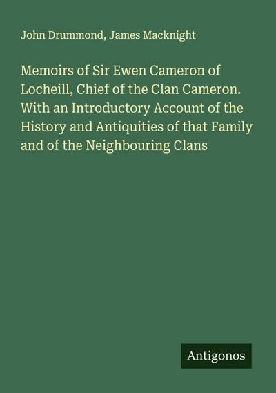 Memoirs of Sir Ewen Cameron of Locheill, Chief of the Clan Cameron. With an Introductory Account of the History and Antiquities of that Family and of the Neighbouring Clans