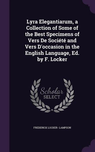 Lyra Elegantiarum, a Collection of Some of the Best Specimens of Vers De Société and Vers D’occasion in the English Language, Ed. by F. Locker