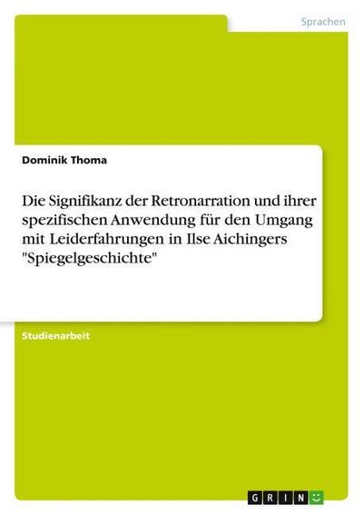 Die Signifikanz der Retronarration und ihrer spezifischen Anwendung für den Umgang mit Leiderfahrungen in Ilse Aichingers "Spiegelgeschichte"