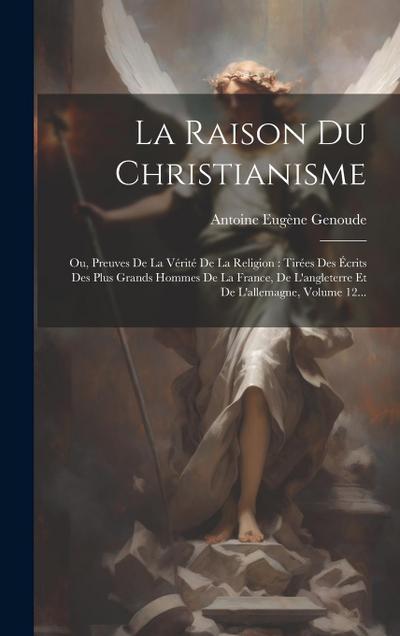 La Raison Du Christianisme: Ou, Preuves De La Vérité De La Religion: Tirées Des Écrits Des Plus Grands Hommes De La France, De L’angleterre Et De