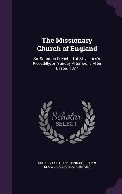 The Missionary Church of England: Six Sermons Preached at St. James’s, Piccadilly, on Sunday Afternoons After Easter, 1877