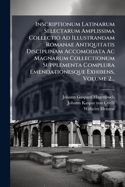 Inscriptionum Latinarum Selectarum Amplissima Collectio Ad Illustrandam Romanae Antiquitatis Disciplinam Accomodata Ac Magnarum Collectionum Supplementa Complura Emendationesque Exhibens, Volume 2...