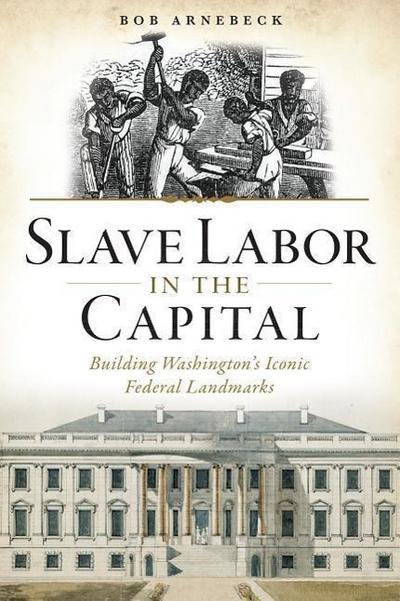 Slave Labor in the Capital: Building Washington’s Iconic Federal Landmarks