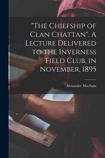 "The Chiefship of Clan Chattan". A Lecture Delivered to the Inverness Field Club, in November, 1895