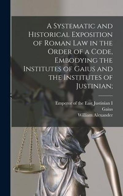 A Systematic and Historical Exposition of Roman Law in the Order of a Code, Embodying the Institutes of Gaius and the Institutes of Justinian;