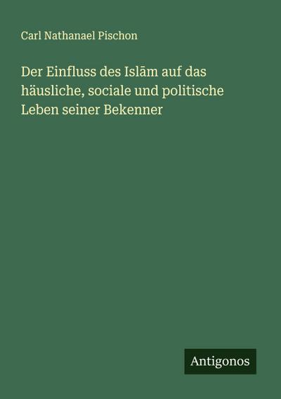 Der Einfluss des Isl¿m auf das häusliche, sociale und politische Leben seiner Bekenner