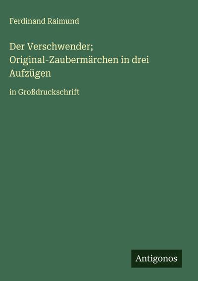 Der Verschwender; Original-Zaubermärchen in drei Aufzügen
