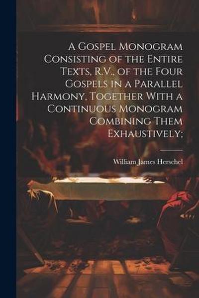 A Gospel Monogram Consisting of the Entire Texts, R.V., of the Four Gospels in a Parallel Harmony, Together With a Continuous Monogram Combining Them