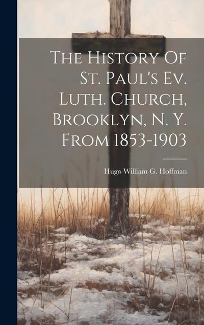 The History Of St. Paul’s Ev. Luth. Church, Brooklyn, N. Y. From 1853-1903