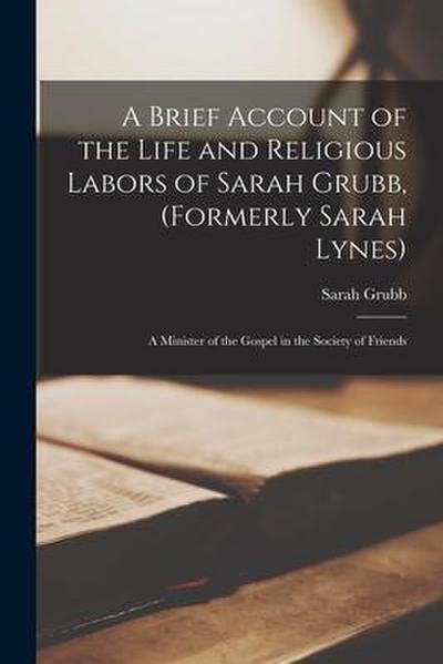 A Brief Account of the Life and Religious Labors of Sarah Grubb, (formerly Sarah Lynes): a Minister of the Gospel in the Society of Friends