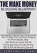 The Make Money Blogging Blueprint: How To Begin Making Money Blogging For Profit Step By Step - Earn Passive Income With An Online Business (Includes Writing, SEO & Affiliate Marketing Secrets)