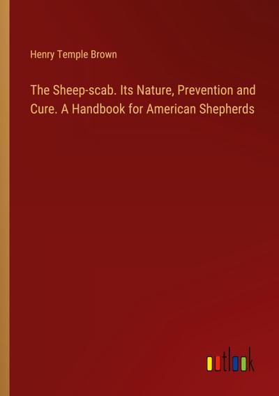 The Sheep-scab. Its Nature, Prevention and Cure. A Handbook for American Shepherds