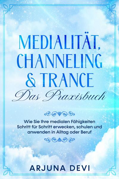 Medialität, Channeling & Trance - Das Praxisbuch: Wie Sie Ihre medialen Fähigkeiten Schritt für Schritt erwecken, schulen und anwenden in Alltag oder Beruf