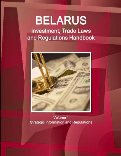 Belarus Investment, Trade Laws and Regulations Handbook Volume 1 Strategic Information and Regulations