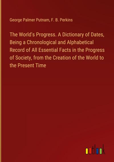 The World’s Progress. A Dictionary of Dates, Being a Chronological and Alphabetical Record of All Essential Facts in the Progress of Society, from the Creation of the World to the Present Time