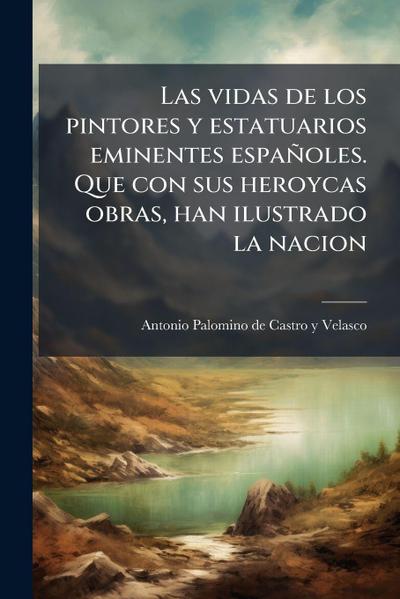 Las vidas de los pintores y estatuarios eminentes españoles. Que con sus heroycas obras, han ilustrado la nacion