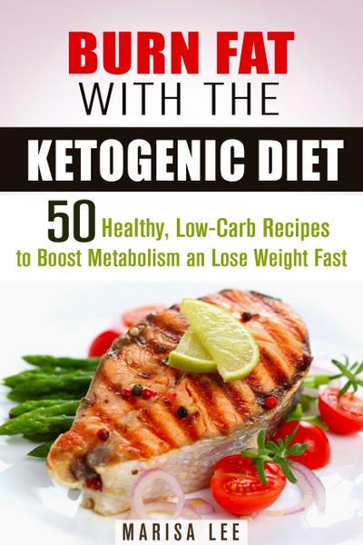 Burn Fat with the Ketogenic Diet: 50 Healthy, Low-Carb Recipes to Boost Metabolism and Lose Weight Fast (Ketogenic Weight Loss)