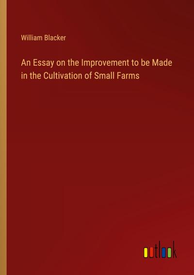 An Essay on the Improvement to be Made in the Cultivation of Small Farms
